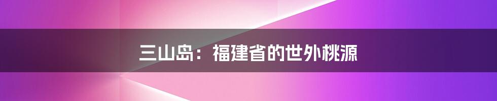 三山岛：福建省的世外桃源