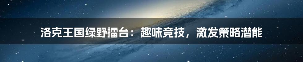 洛克王国绿野擂台:趣味竞技,激发策略潜能