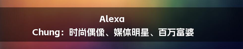 Alexa Chung:时尚偶像、媒体明星、百万富婆