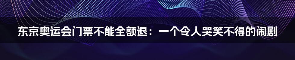 东京奥运会门票不能全额退:一个令人哭笑不得的闹剧