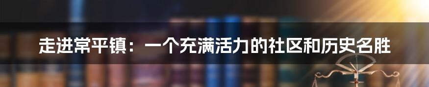 走进常平镇:一个充满活力的社区和历史名胜