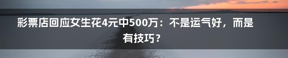 彩票店回应女生花4元中500万:不是运气好,而是有技巧?