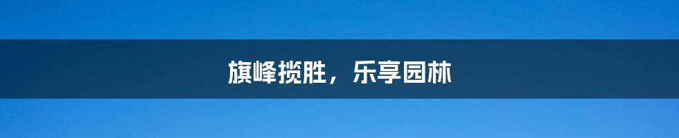 旗峰揽胜,乐享园林