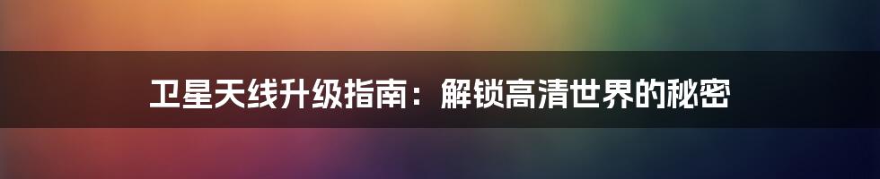 卫星天线升级指南:解锁高清世界的秘密