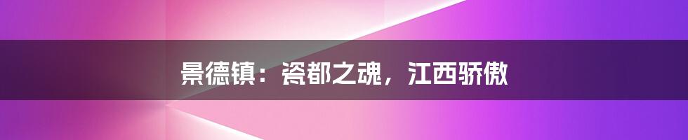 景德镇：瓷都之魂，江西骄傲
