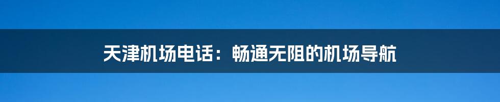 天津机场电话:畅通无阻的机场导航