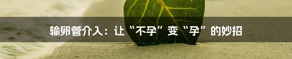 输卵管介入:让“不孕”变“孕”的妙招
