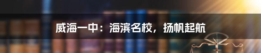 威海一中:海滨名校,扬帆起航