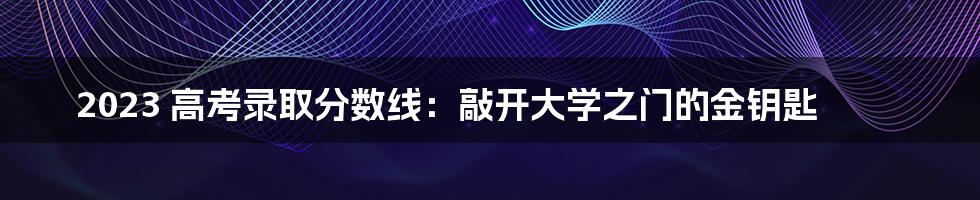 2023 高考录取分数线：敲开大学之门的金钥匙