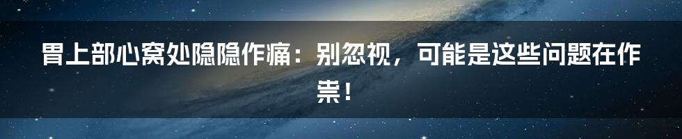 胃上部心窝处隐隐作痛：别忽视，可能是这些问题在作祟！