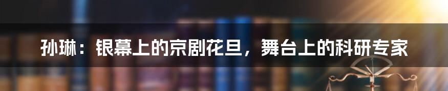 孙琳:银幕上的京剧花旦,舞台上的科研专家