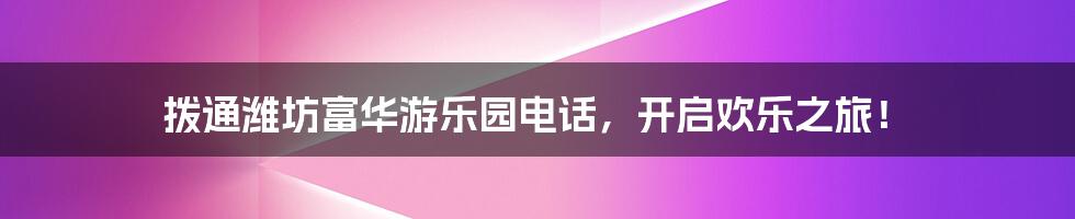 拨通潍坊富华游乐园电话,开启欢乐之旅!