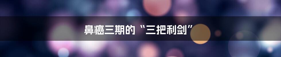 鼻癌三期的“三把利剑”