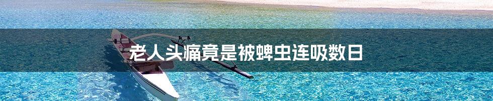 老人头痛竟是被蜱虫连吸数日