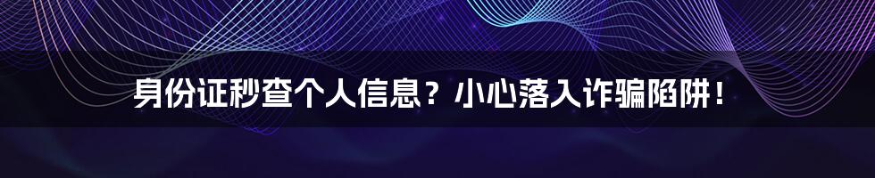 身份证秒查个人信息?小心落入诈骗陷阱!
