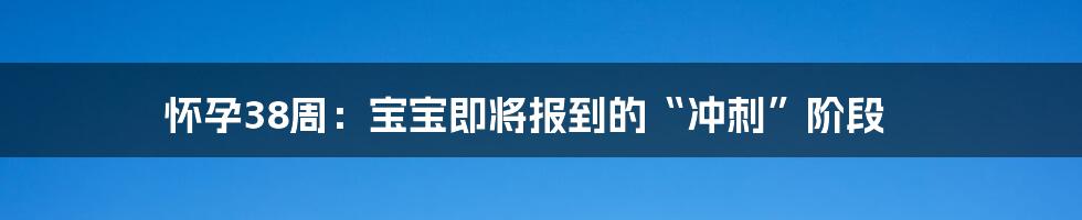 怀孕38周:宝宝即将报到的“冲刺”阶段
