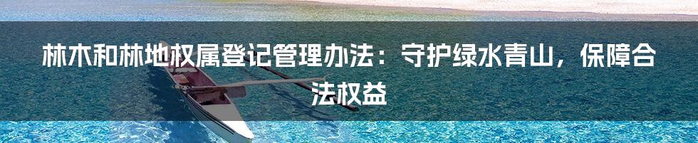 林木和林地权属登记管理办法:守护绿水青山,保障合法权益