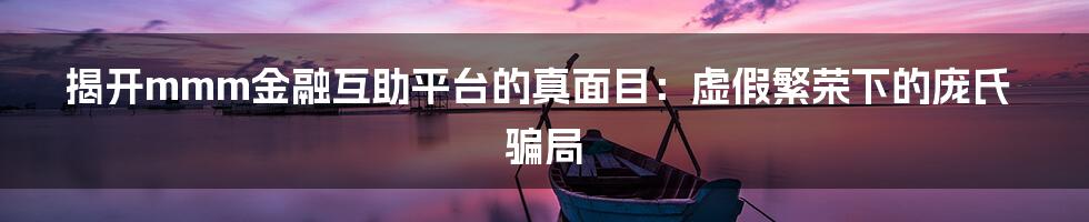 揭开mmm金融互助平台的真面目:虚假繁荣下的庞氏骗局