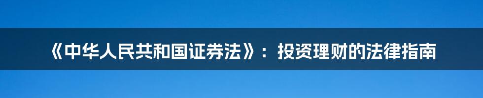 《中华人民共和国证券法》:投资理财的法律指南