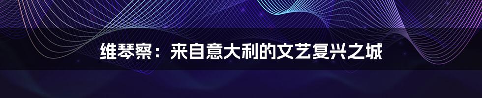 维琴察:来自意大利的文艺复兴之城