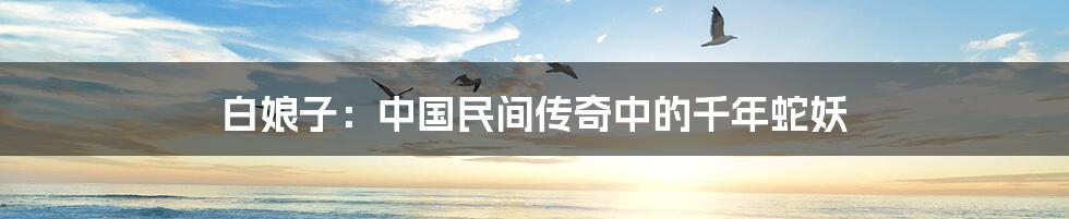 白娘子:中国民间传奇中的千年蛇妖