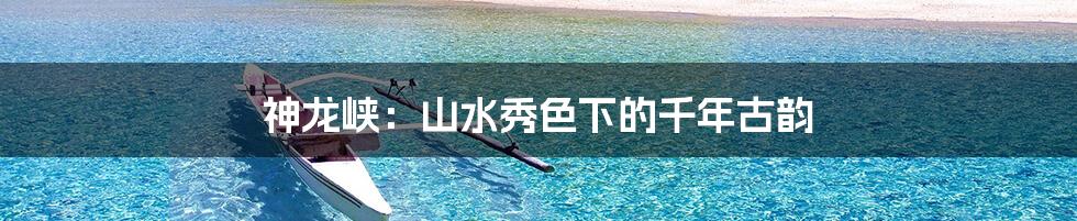 神龙峡:山水秀色下的千年古韵