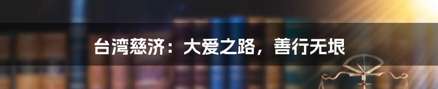 台湾慈济:大爱之路,善行无垠