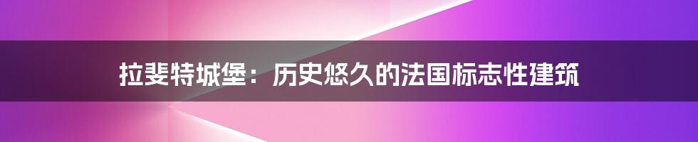 拉斐特城堡:历史悠久的法国标志性建筑