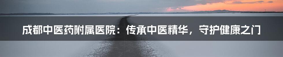成都中医药附属医院:传承中医精华,守护健康之门