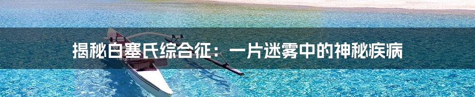 揭秘白塞氏综合征:一片迷雾中的神秘疾病