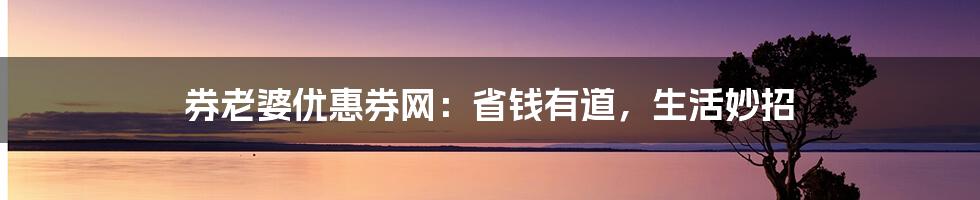 券老婆优惠券网:省钱有道,生活妙招