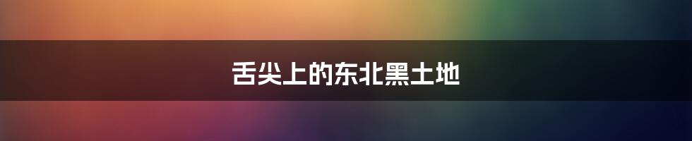 舌尖上的东北黑土地