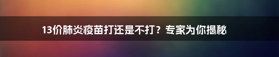 13价肺炎疫苗打还是不打？专家为你揭秘