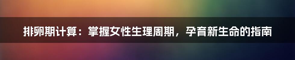 排卵期计算：掌握女性生理周期，孕育新生命的指南