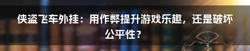 侠盗飞车外挂:用作弊提升游戏乐趣,还是破坏公平性?