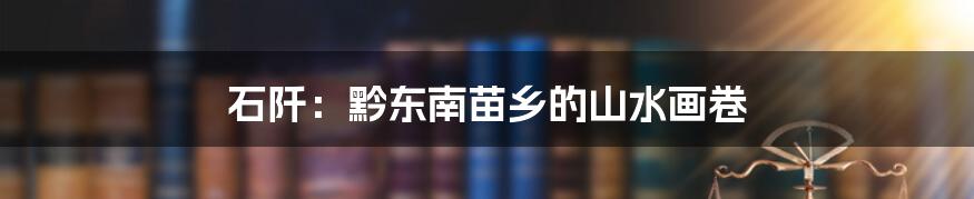 石阡:黔东南苗乡的山水画卷