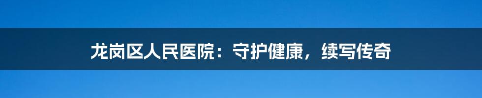 龙岗区人民医院:守护健康,续写传奇