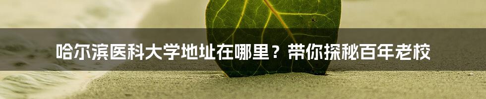 哈尔滨医科大学地址在哪里?带你探秘百年老校