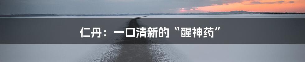 仁丹:一口清新的“醒神药”