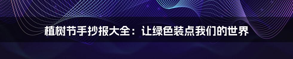 植树节手抄报大全:让绿色装点我们的世界