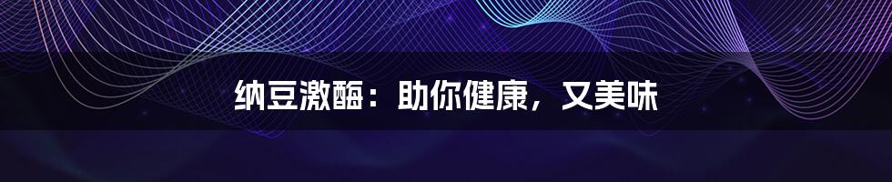 纳豆激酶:助你健康,又美味