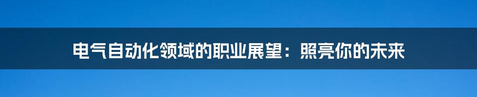 电气自动化领域的职业展望:照亮你的未来