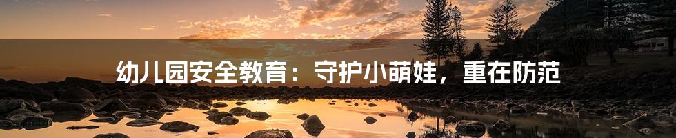 幼儿园安全教育：守护小萌娃，重在防范