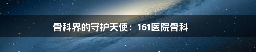 骨科界的守护天使:161医院骨科
