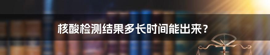 核酸检测结果多长时间能出来？