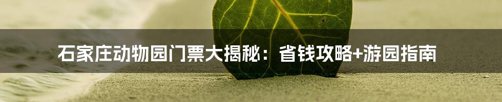 石家庄动物园门票大揭秘：省钱攻略+游园指南