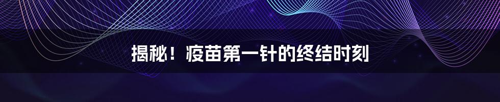 揭秘！疫苗第一针的终结时刻