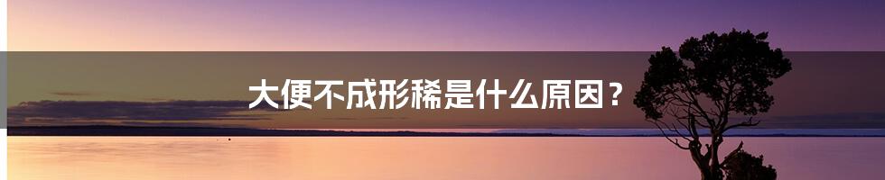 大便不成形稀是什么原因?