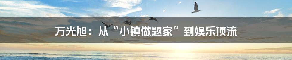 万光旭:从“小镇做题家”到娱乐顶流