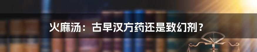 火麻汤:古早汉方药还是致幻剂?